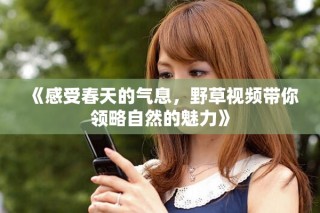 《感受春天的氣息，野草視頻帶你領(lǐng)略自然的魅力》