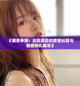 《媚惑爭鋒：出軌背后的愛恨糾葛與情感掙扎精華》