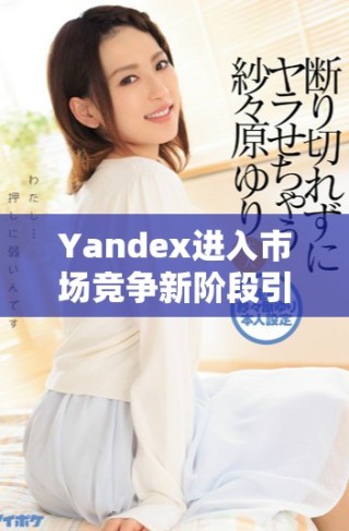 Yandex進入市場競爭新階段引發行業廣泛關注與討論
