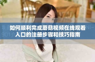 如何順利完成蘑菇視頻在線觀看入口的注冊步驟和技巧指南
