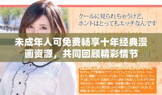 未成年人可免費暢享十年經(jīng)典漫畫資源，共同回顧精彩情節(jié)