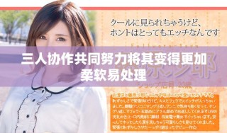 三人協(xié)作共同努力將其變得更加柔軟易處理