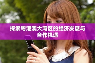 探索粵港澳大灣區(qū)的經(jīng)濟發(fā)展與合作機遇