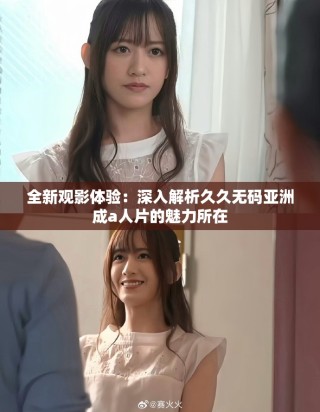 全新觀影體驗：深入解析久久無碼亞洲成a人片的魅力所在