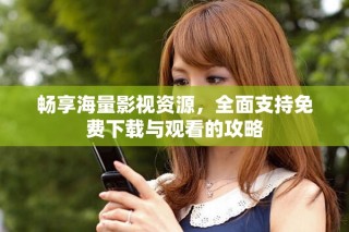 暢享海量影視資源，全面支持免費下載與觀看的攻略