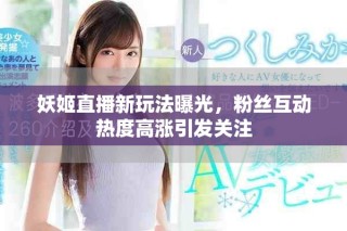 妖姬直播新玩法曝光，粉絲互動熱度高漲引發關注