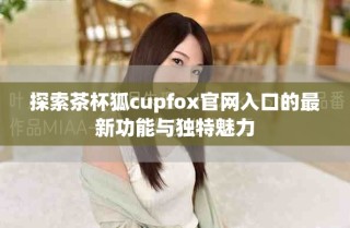 探索茶杯狐cupfox官網入口的最新功能與獨特魅力