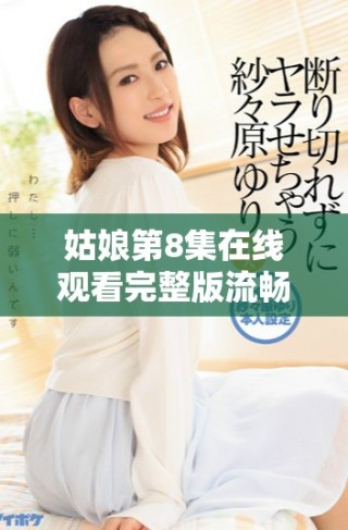 姑娘第8集在線觀看完整版流暢播放體驗分享