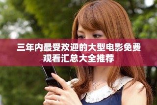 三年內最受歡迎的大型電影免費觀看匯總大全推薦