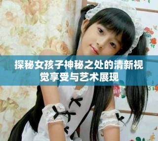 探秘女孩子神秘之處的清新視覺享受與藝術(shù)展現(xiàn)
