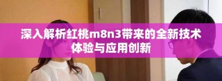 深入解析紅桃m8n3帶來的全新技術(shù)體驗與應(yīng)用創(chuàng)新