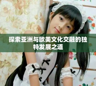 探索亞洲與歐美文化交融的獨(dú)特發(fā)展之道
