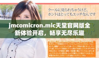 jmcomicron.mic天堂官網版全新體驗開啟，暢享無盡樂趣