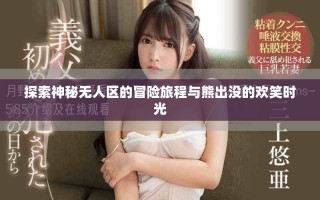 探索神秘?zé)o人區(qū)的冒險旅程與熊出沒的歡笑時光