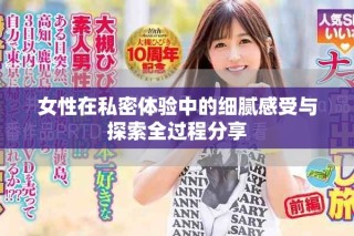 女性在私密體驗中的細膩感受與探索全過程分享