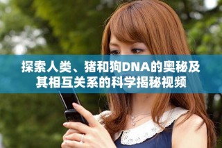 探索人類、豬和狗DNA的奧秘及其相互關系的科學揭秘視頻