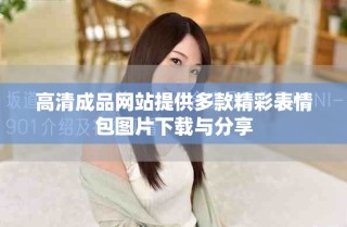 高清成品網站提供多款精彩表情包圖片下載與分享