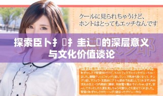 探索臣卜扌喿扌圭辶畐的深層意義與文化價值談論