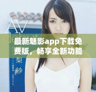 最新魅影app下載免費版，暢享全新功能與精彩內容