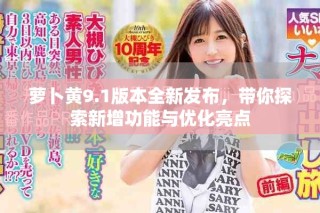 蘿卜黃9.1版本全新發(fā)布，帶你探索新增功能與優(yōu)化亮點(diǎn)