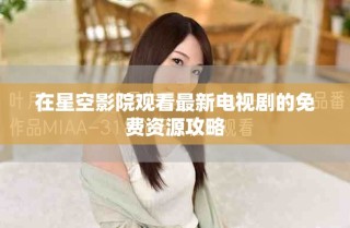 在星空影院觀看最新電視劇的免費資源攻略