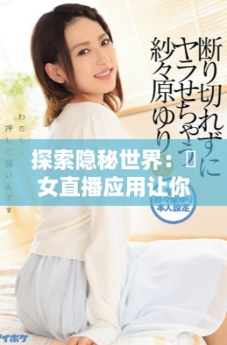 探索隱秘世界：祼女直播應用讓你體驗不一樣的互動娛樂方式