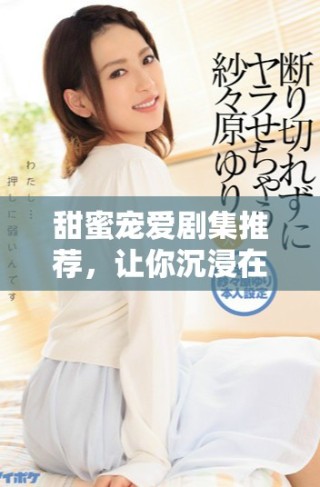 甜蜜寵愛劇集推薦，讓你沉浸在浪漫愛情故事中