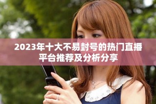 2023年十大不易封號的熱門直播平臺推薦及分析分享