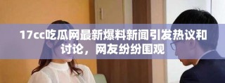 17cc吃瓜網最新爆料新聞引發熱議和討論，網友紛紛圍觀