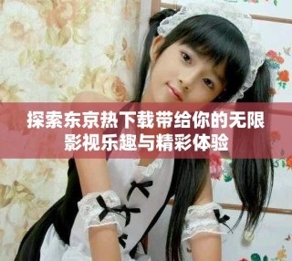 探索東京熱下載帶給你的無限影視樂趣與精彩體驗