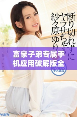 富豪子弟專屬手機應用破解版全新上線體驗震撼功能