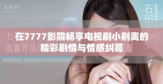 在7777影院暢享電視劇小別離的精彩劇情與情感糾葛
