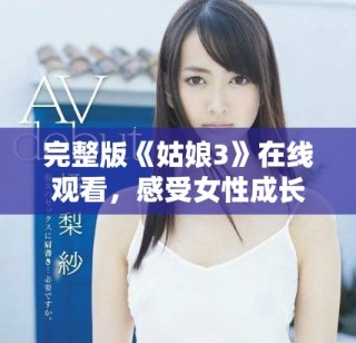 完整版《姑娘3》在線觀看，感受女性成長與奮斗的故事