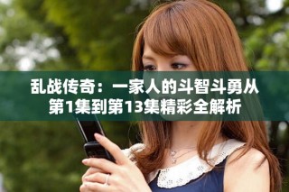 亂戰傳奇：一家人的斗智斗勇從第1集到第13集精彩全解析