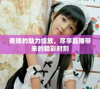 夜晚的魅力綻放，盡享直播帶來的精彩時刻