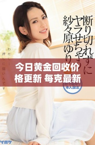 今日黃金回收價格更新 每克最新報價詳解與市場分析