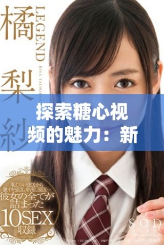 探索糖心視頻的魅力：新穎內(nèi)容與獨(dú)特視角的完美結(jié)合