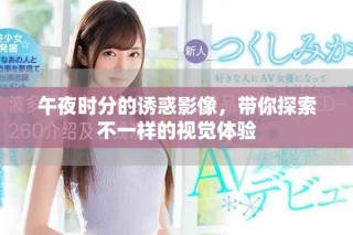 午夜時分的誘惑影像，帶你探索不一樣的視覺體驗