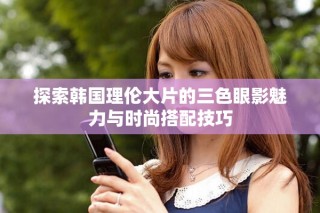 探索韓國理倫大片的三色眼影魅力與時尚搭配技巧