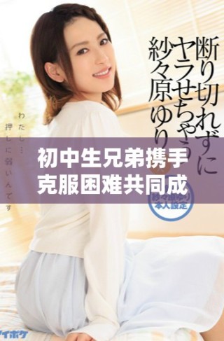 初中生兄弟攜手克服困難共同成長的感人故事