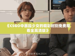 《CSGO中暴躁少女的精彩時刻免費觀看全高清版》