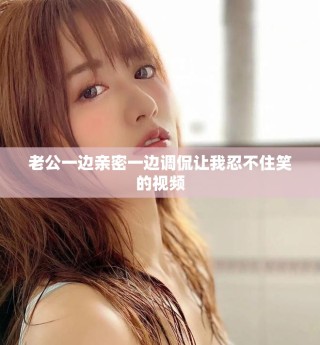 老公一邊親密一邊調侃讓我忍不住笑的視頻