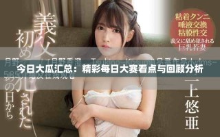 今日大瓜匯總：精彩每日大賽看點與回顧分析