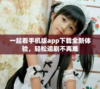 一起看手機版app下載全新體驗，輕松追劇不再難