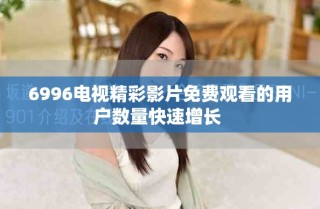 6996電視精彩影片免費觀看的用戶數量快速增長 