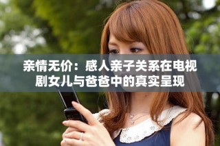 親情無價：感人親子關(guān)系在電視劇女兒與爸爸中的真實呈現(xiàn)