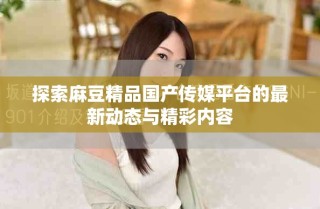 探索麻豆精品國產(chǎn)傳媒平臺的最新動態(tài)與精彩內(nèi)容