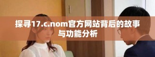 探尋17.c.nom官方網(wǎng)站背后的故事與功能分析