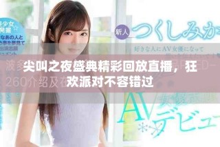 尖叫之夜盛典精彩回放直播，狂歡派對不容錯過