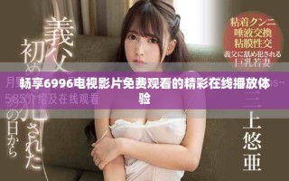 暢享6996電視影片免費觀看的精彩在線播放體驗